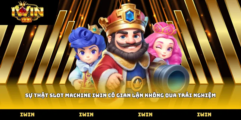 Sự thật Slot machine iwin có gian lận không qua trải nghiệm